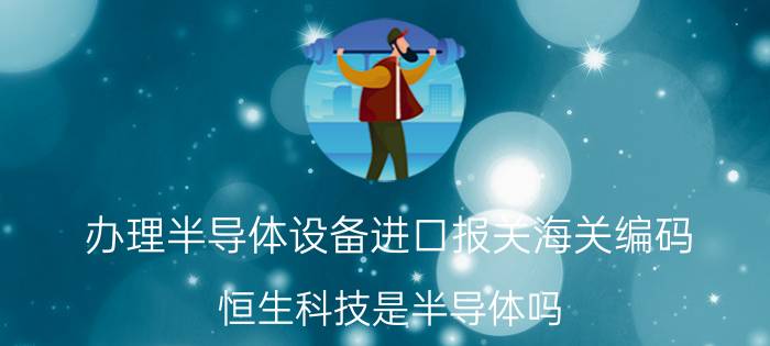 办理半导体设备进口报关海关编码 恒生科技是半导体吗？